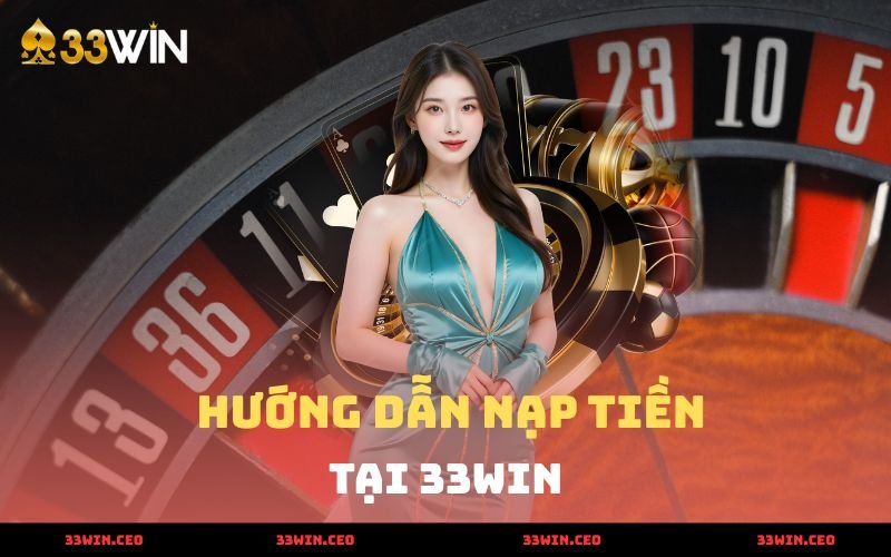 Nạp Tiền 33win - Nhanh Chóng, An Toàn Nhất Năm 2025